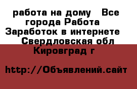 работа на дому - Все города Работа » Заработок в интернете   . Свердловская обл.,Кировград г.